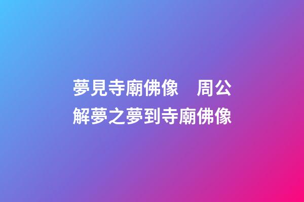 夢見寺廟佛像　周公解夢之夢到寺廟佛像